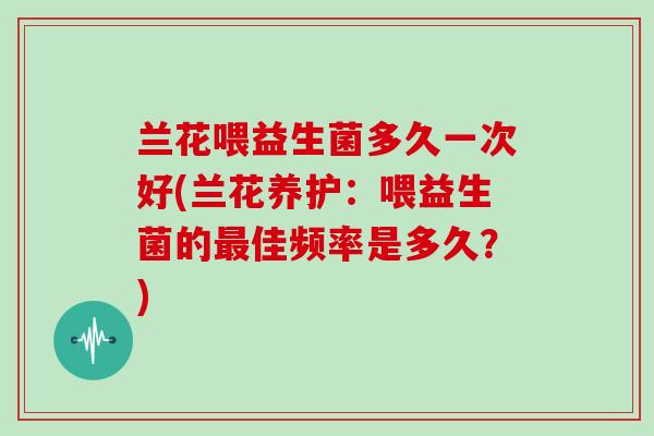 兰花喂益生菌多久一次好(兰花养护：喂益生菌的佳频率是多久？)