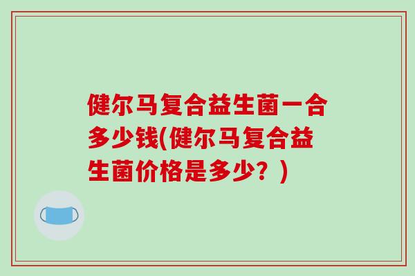 健尔马复合益生菌一合多少钱(健尔马复合益生菌价格是多少？)