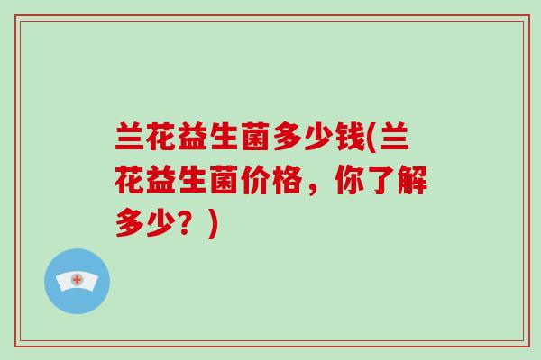 兰花益生菌多少钱(兰花益生菌价格，你了解多少？)