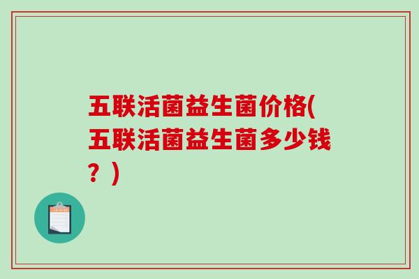 五联活菌益生菌价格(五联活菌益生菌多少钱？)