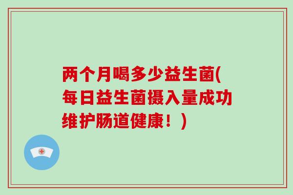 两个月喝多少益生菌(每日益生菌摄入量成功维护肠道健康！)
