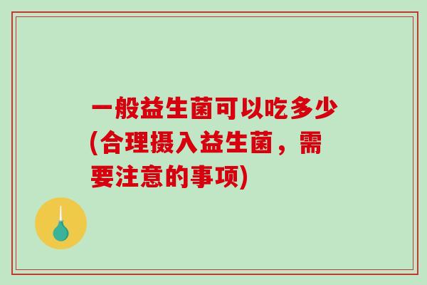 一般益生菌可以吃多少(合理摄入益生菌，需要注意的事项)