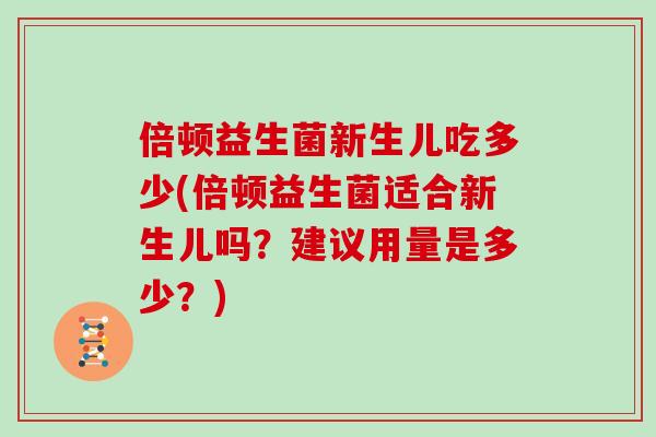 倍顿益生菌新生儿吃多少(倍顿益生菌适合新生儿吗?建议用量是多少?) 倍顿益生菌新生儿吃多少(倍顿益生菌适合新生儿吗?建议用量是多少?)