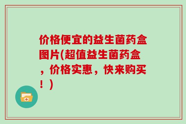 价格便宜的益生菌药盒图片(超值益生菌药盒，价格实惠，快来购买！)