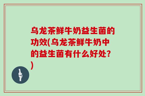 乌龙茶鲜牛奶益生菌的功效(乌龙茶鲜牛奶中的益生菌有什么好处？)