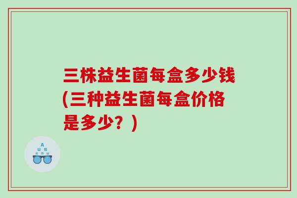三株益生菌每盒多少钱(三种益生菌每盒价格是多少？)