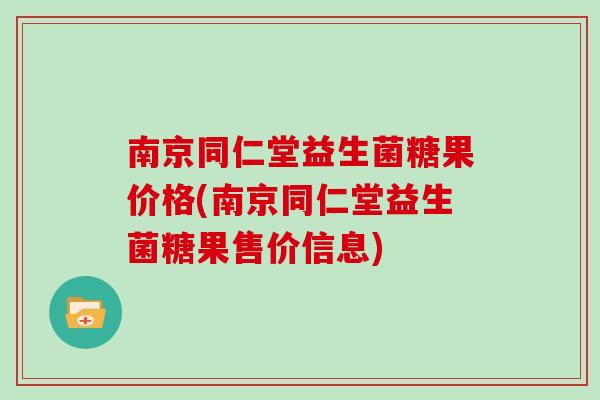 南京同仁堂益生菌糖果价格(南京同仁堂益生菌糖果售价信息)