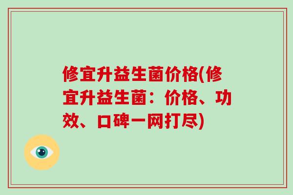 修宜升益生菌价格(修宜升益生菌：价格、功效、口碑一网打尽)