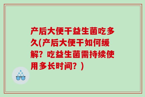产后大便干益生菌吃多久(产后大便干如何缓解？吃益生菌需持续使用多长时间？)