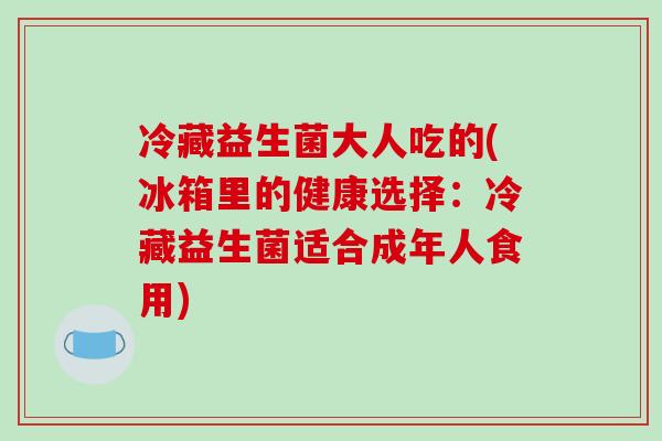 冷藏益生菌大人吃的(冰箱里的健康选择：冷藏益生菌适合成年人食用)