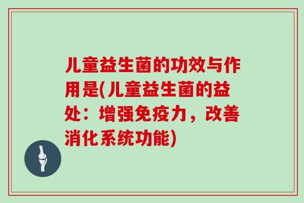儿童益生菌的功效与作用是(儿童益生菌的益处：增强免疫力，改善消化系统功能)