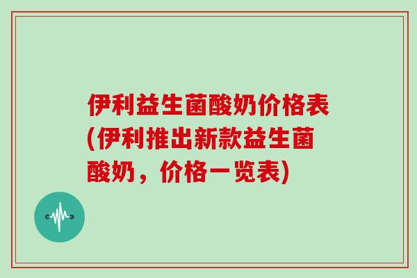 伊利益生菌酸奶价格表(伊利推出新款益生菌酸奶，价格一览表)