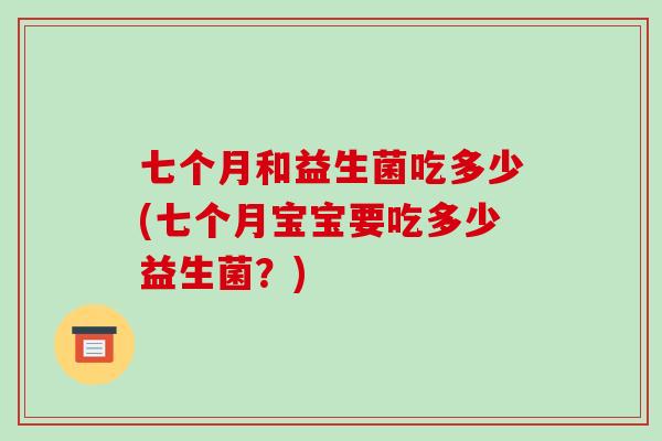 七个月和益生菌吃多少(七个月宝宝要吃多少益生菌?) 七个月和益生菌吃多少(七个月宝宝要吃多少益生菌?)