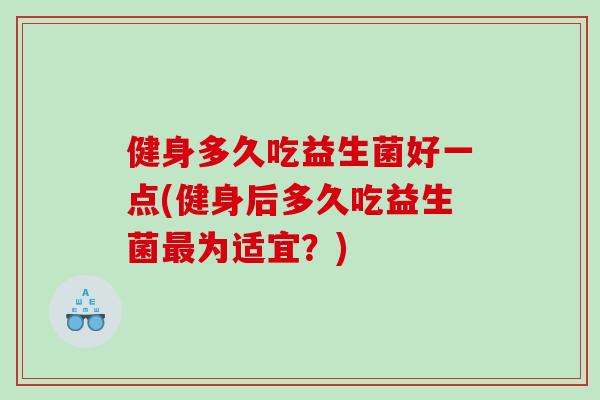 健身多久吃益生菌好一点(健身后多久吃益生菌最为适宜？)