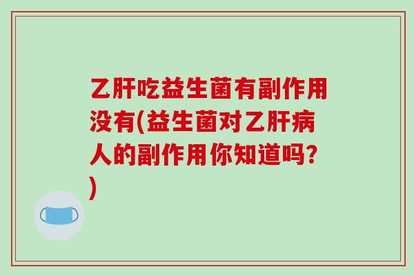 乙肝吃益生菌有副作用没有(益生菌对乙肝病人的副作用你知道吗？)