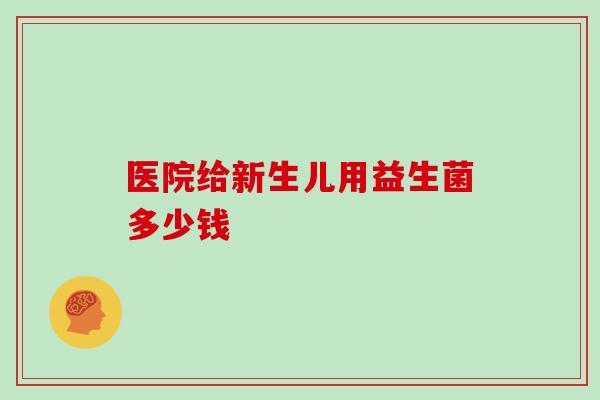 医院给新生儿用益生菌多少钱