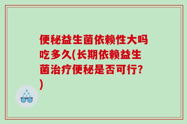 便秘益生菌依赖性大吗吃多久(长期依赖益生菌治疗便秘是否可行？)