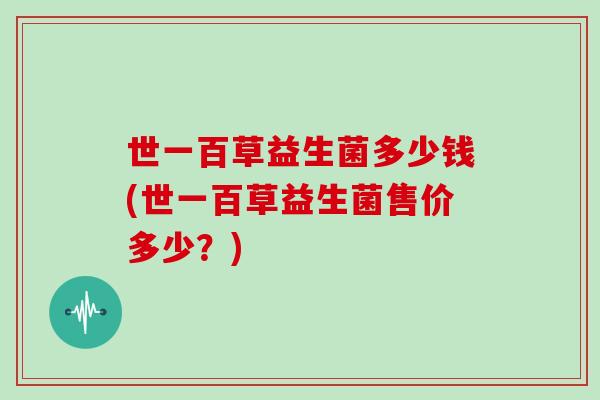 世一百草益生菌多少钱(世一百草益生菌售价多少？)