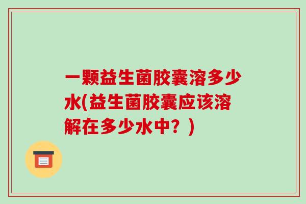 一颗益生菌胶囊溶多少水(益生菌胶囊应该溶解在多少水中？)
