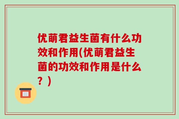 优萌君益生菌有什么功效和作用(优萌君益生菌的功效和作用是什么？)