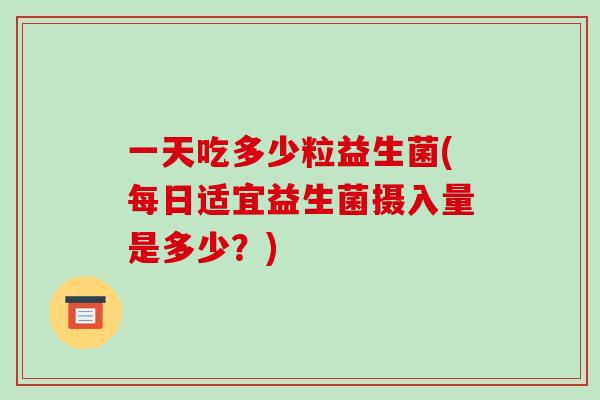 一天吃多少粒益生菌(每日适宜益生菌摄入量是多少？)