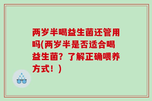 两岁半喝益生菌还管用吗(两岁半是否适合喝益生菌？了解正确喂养方式！)