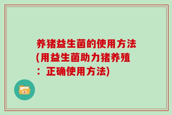 养猪益生菌的使用方法(用益生菌助力猪养殖：正确使用方法)