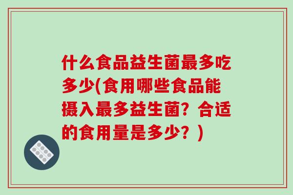 什么食品益生菌多吃多少(食用哪些食品能摄入多益生菌？合适的食用量是多少？)