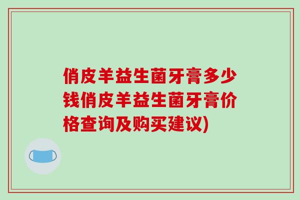 俏皮羊益生菌牙膏多少钱俏皮羊益生菌牙膏价格查询及购买建议)