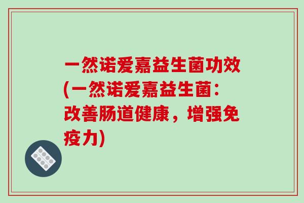 一然诺爱嘉益生菌功效(一然诺爱嘉益生菌：改善肠道健康，增强力)