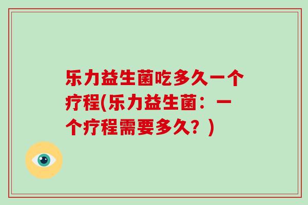 乐力益生菌吃多久一个疗程(乐力益生菌：一个疗程需要多久？)