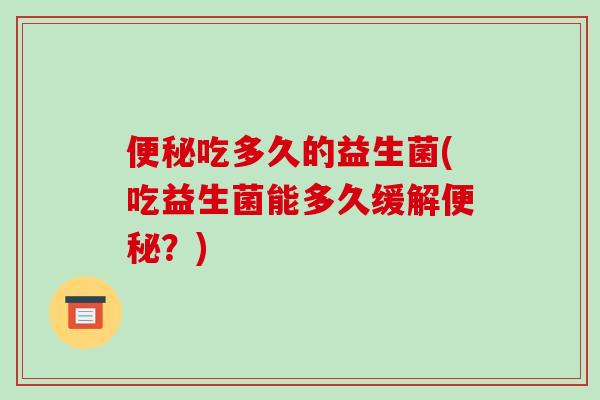 吃多久的益生菌(吃益生菌能多久缓解？)