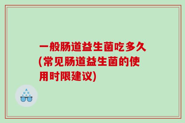一般肠道益生菌吃多久(常见肠道益生菌的使用时限建议)
