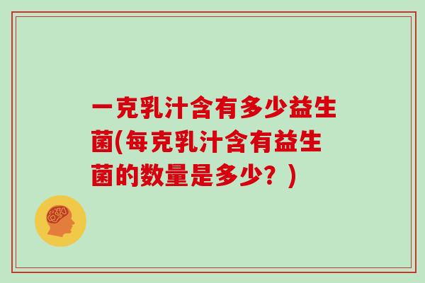 一克乳汁含有多少益生菌(每克乳汁含有益生菌的数量是多少？)