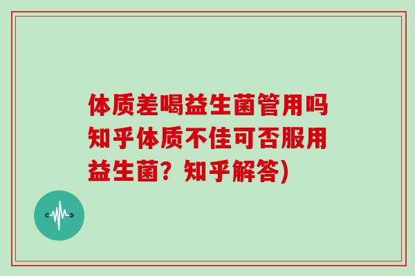 体质差喝益生菌管用吗知乎体质不佳可否服用益生菌？知乎解答)