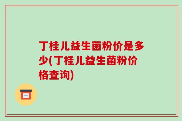 丁桂儿益生菌粉价是多少(丁桂儿益生菌粉价格查询)