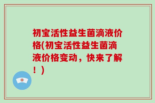 初宝活性益生菌滴液价格(初宝活性益生菌滴液价格变动，快来了解！)
