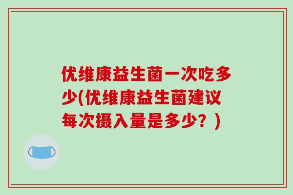 优维康益生菌一次吃多少(优维康益生菌建议每次摄入量是多少？)