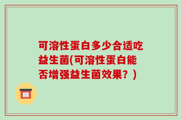 可溶性蛋白多少合适吃益生菌(可溶性蛋白能否增强益生菌效果？)