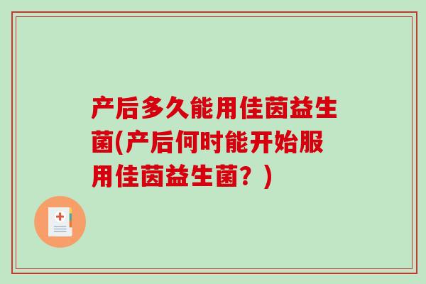 产后多久能用佳茵益生菌(产后何时能开始服用佳茵益生菌？)