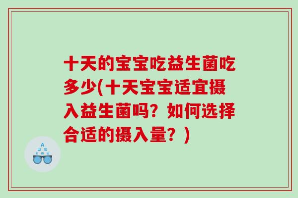 十天的宝宝吃益生菌吃多少(十天宝宝适宜摄入益生菌吗？如何选择合适的摄入量？)