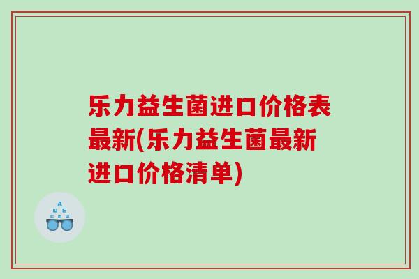 乐力益生菌进口价格表新(乐力益生菌新进口价格清单)