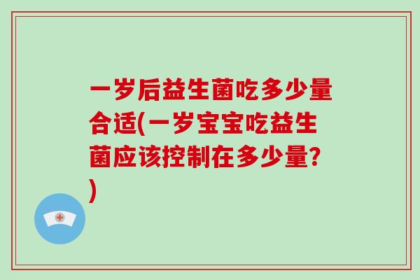 一岁后益生菌吃多少量合适(一岁宝宝吃益生菌应该控制在多少量？)