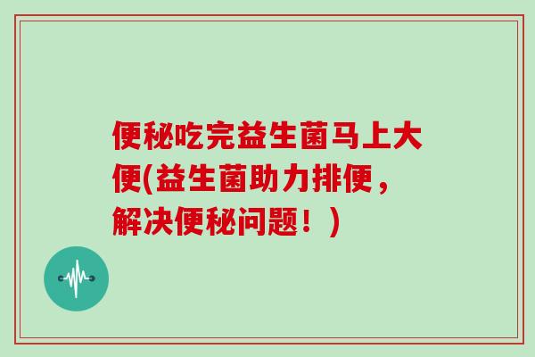吃完益生菌马上大便(益生菌助力排便，解决问题！)