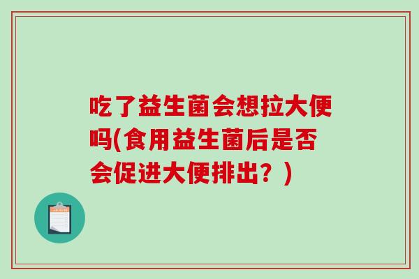 吃了益生菌会想拉大便吗(食用益生菌后是否会促进大便排出？)