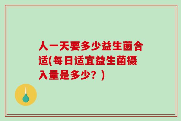 人一天要多少益生菌合适(每日适宜益生菌摄入量是多少？)