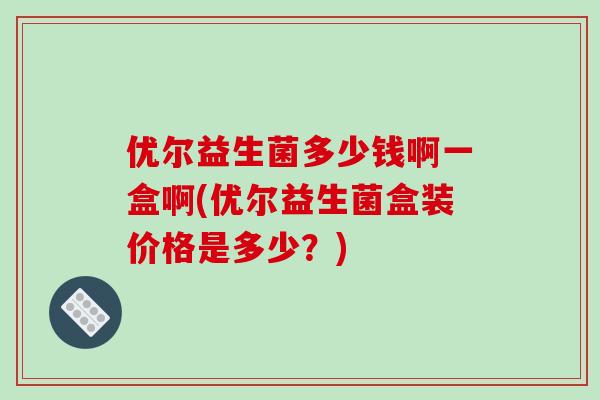 优尔益生菌多少钱啊一盒啊(优尔益生菌盒装价格是多少？)