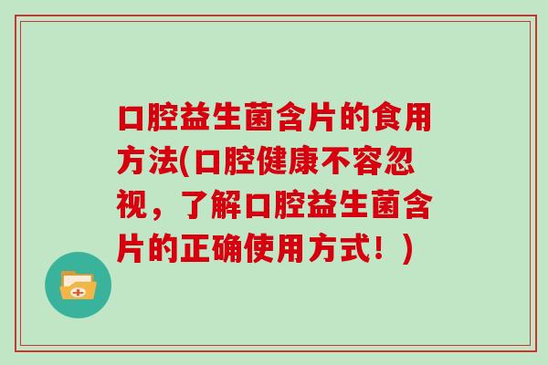 口腔益生菌含片的食用方法(口腔健康不容忽视，了解口腔益生菌含片的正确使用方式！)