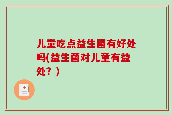 儿童吃点益生菌有好处吗(益生菌对儿童有益处？)