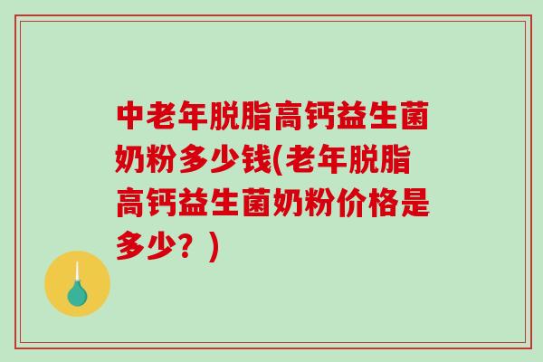 中老年脱脂高钙益生菌奶粉多少钱(老年脱脂高钙益生菌奶粉价格是多少？)